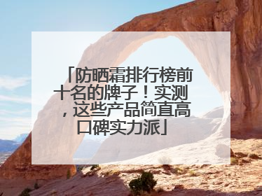 防晒霜排行榜前十名的牌子！实测，这些产品简直高口碑实力派