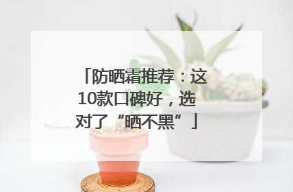 防晒霜推荐：这10款口碑好，选对了“晒不黑”