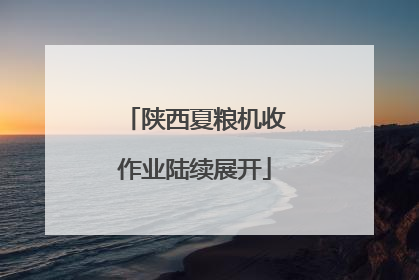 陕西夏粮机收作业陆续展开