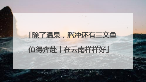 除了温泉，腾冲还有三文鱼值得奔赴丨在云南样样好