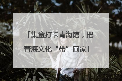 集章打卡青海馆，把青海文化“带”回家