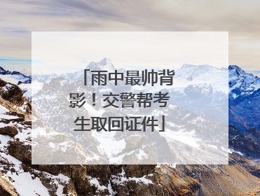 雨中最帅背影！交警帮考生取回证件
