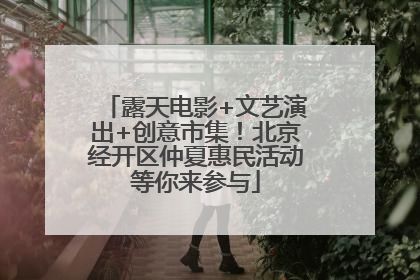 露天电影+文艺演出+创意市集！北京经开区仲夏惠民活动等你来参与