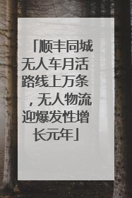 顺丰同城无人车月活路线上万条，无人物流迎爆发性增长元年
