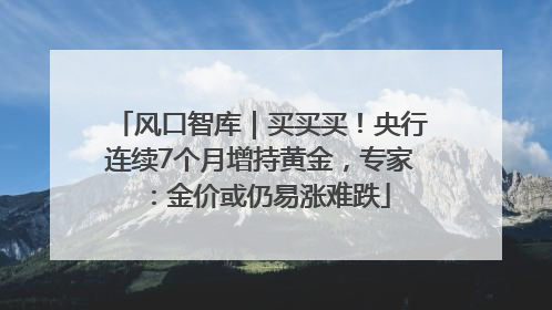 风口智库｜买买买！央行连续7个月增持黄金，专家：金价或仍易涨难跌