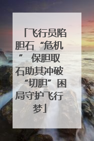 飞行员陷胆石“危机” 保胆取石助其冲破“切胆”困局守护飞行梦