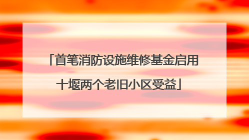 首笔消防设施维修基金启用 十堰两个老旧小区受益
