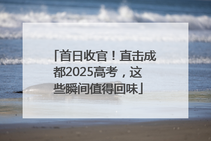 首日收官！直击成都2025高考，这些瞬间值得回味