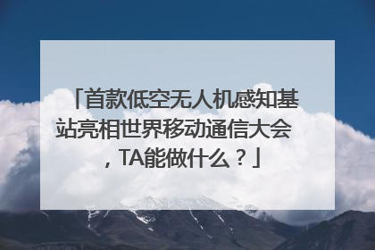首款低空无人机感知基站亮相世界移动通信大会，TA能做什么？