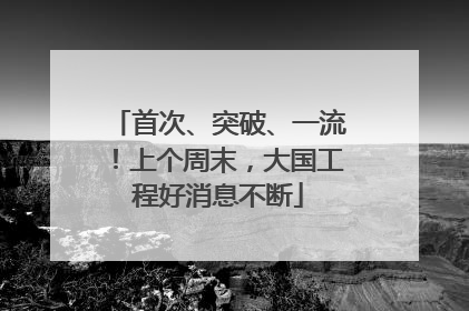 首次、突破、一流！上个周末，大国工程好消息不断