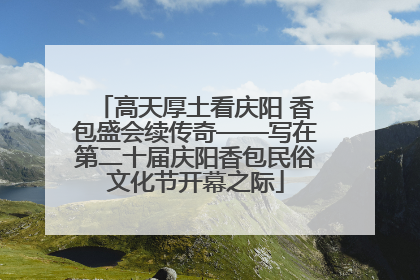 高天厚土看庆阳 香包盛会续传奇——写在第二十届庆阳香包民俗文化节开幕之际