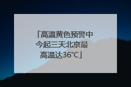 高温黄色预警中 今起三天北京最高温达36℃