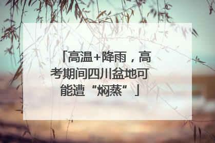 高温+降雨，高考期间四川盆地可能遭“焖蒸”