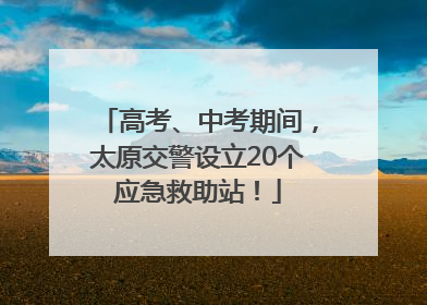 高考、中考期间，太原交警设立20个应急救助站！