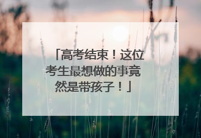 高考结束！这位考生最想做的事竟然是带孩子！