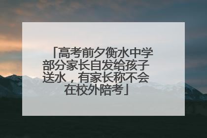 高考前夕衡水中学部分家长自发给孩子送水，有家长称不会在校外陪考
