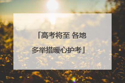 高考将至 各地多举措暖心护考