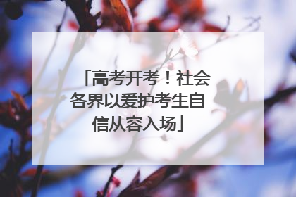 高考开考！社会各界以爱护考生自信从容入场