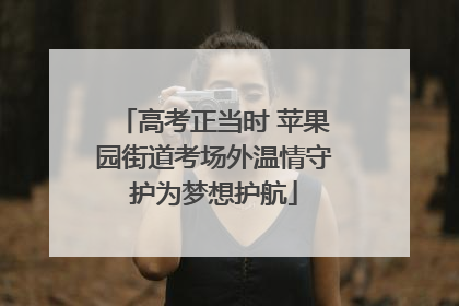 高考正当时 苹果园街道考场外温情守护为梦想护航