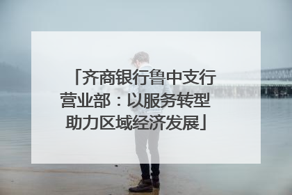 齐商银行鲁中支行营业部：以服务转型助力区域经济发展