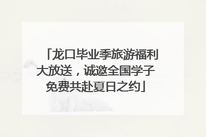 龙口毕业季旅游福利大放送，诚邀全国学子免费共赴夏日之约