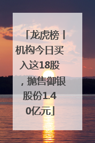 龙虎榜丨机构今日买入这18股，抛售御银股份1.40亿元