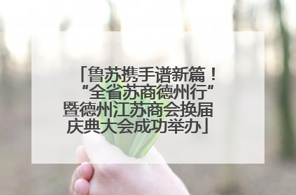 鲁苏携手谱新篇！“全省苏商德州行”暨德州江苏商会换届庆典大会成功举办