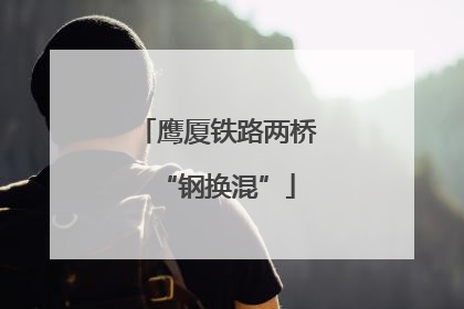 鹰厦铁路两桥“钢换混”
