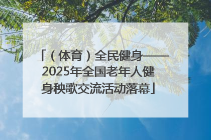 （体育）全民健身——2025年全国老年人健身秧歌交流活动落幕