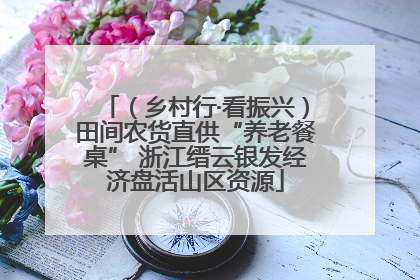 （乡村行·看振兴）田间农货直供“养老餐桌” 浙江缙云银发经济盘活山区资源