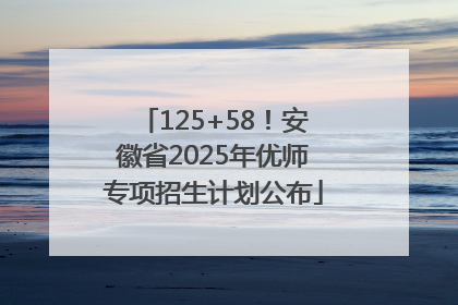 125+58！安徽省2025年优师专项招生计划公布