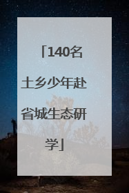140名土乡少年赴省城生态研学