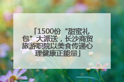 1500份“甜蜜礼包”大派送，长沙商贸旅游职院以美食传递心理健康正能量