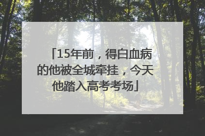 15年前，得白血病的他被全城牵挂，今天他踏入高考考场