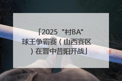 2025“村BA”球王争霸赛（山西赛区）在晋中昔阳开战