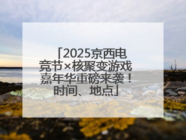 2025京西电竞节×核聚变游戏嘉年华重磅来袭！时间、地点