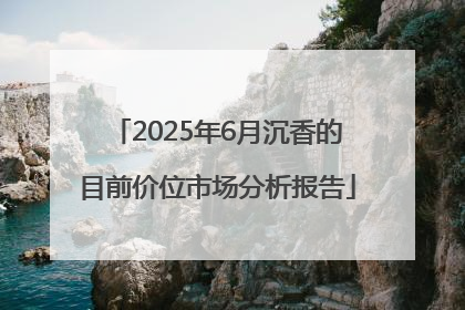 2025年6月沉香的目前价位市场分析报告