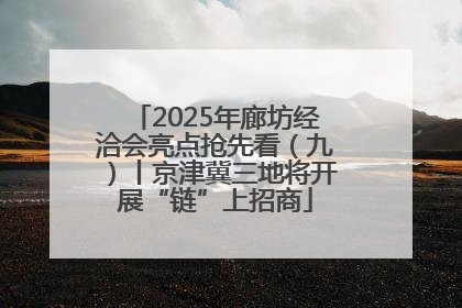 2025年廊坊经洽会亮点抢先看（九）丨京津冀三地将开展“链”上招商