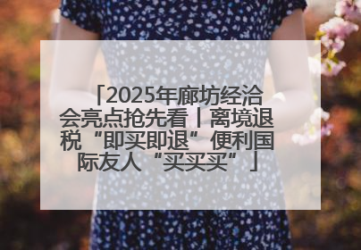 2025年廊坊经洽会亮点抢先看丨离境退税“即买即退”便利国际友人“买买买”