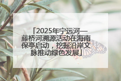 2025年宁远河—藤桥河溯源活动在海南保亭启动，挖掘沿岸文脉推动绿色发展