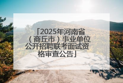 2025年河南省（商丘市）事业单位公开招聘联考面试资格审查公告
