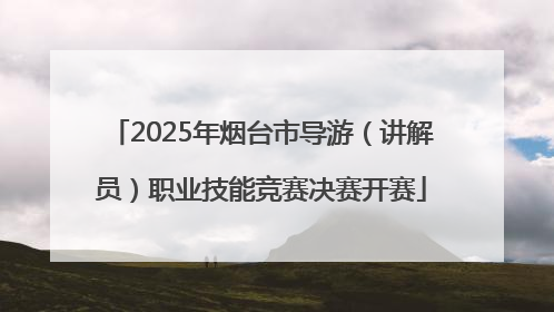 2025年烟台市导游（讲解员）职业技能竞赛决赛开赛