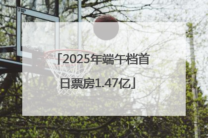 2025年端午档首日票房1.47亿