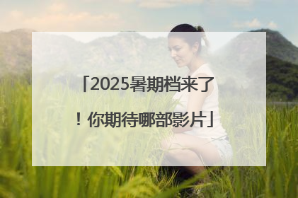 2025暑期档来了！你期待哪部影片