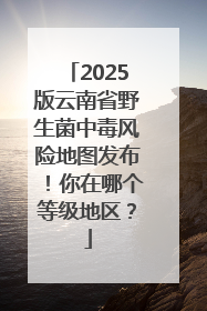 2025版云南省野生菌中毒风险地图发布！你在哪个等级地区？