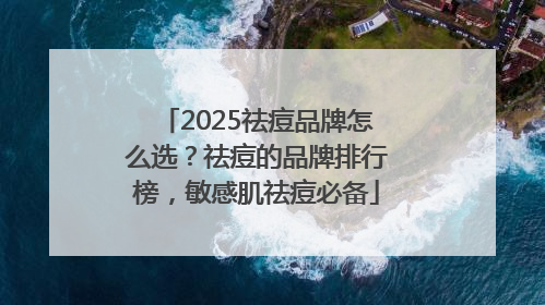 2025祛痘品牌怎么选？祛痘的品牌排行榜，敏感肌祛痘必备