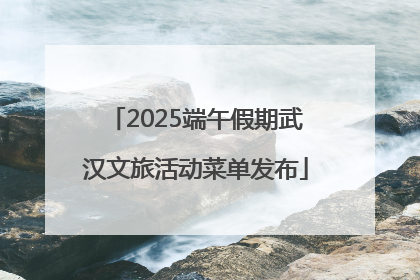2025端午假期武汉文旅活动菜单发布