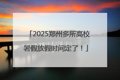 2025郑州多所高校暑假放假时间定了！