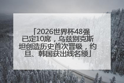 2026世界杯48强已定10席，乌兹别克斯坦创造历史首次晋级，约旦、韩国获出线名额