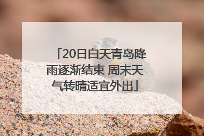 20日白天青岛降雨逐渐结束 周末天气转晴适宜外出